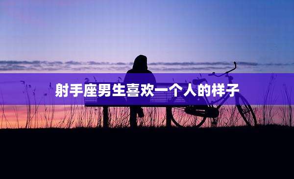 射手座男生喜欢一个人的样子