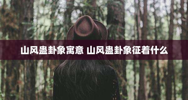 山风蛊卦象寓意 山风蛊卦象征着什么