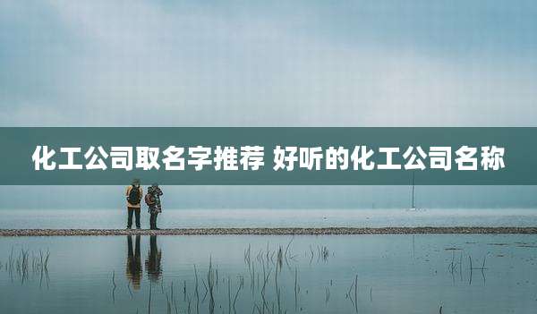化工公司取名字推荐 好听的化工公司名称