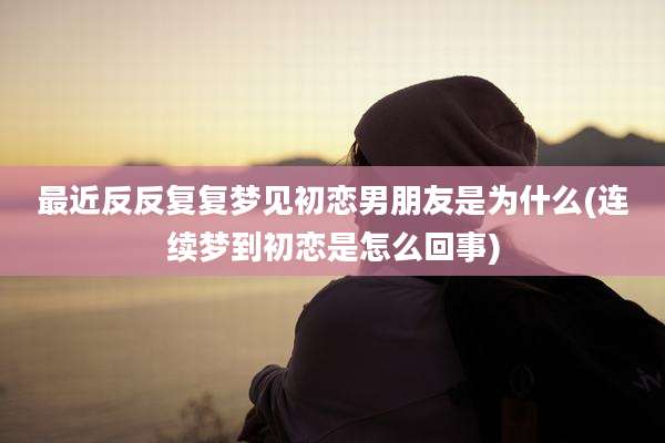 最近反反复复梦见初恋男朋友是为什么(连续梦到初恋是怎么回事)