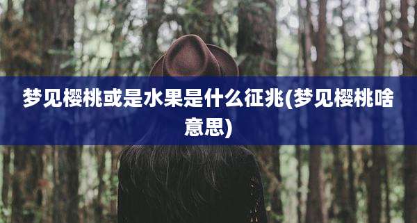 梦见樱桃或是水果是什么征兆(梦见樱桃啥意思)
