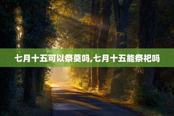 七月十五可以祭奠吗,七月十五能祭祀吗
