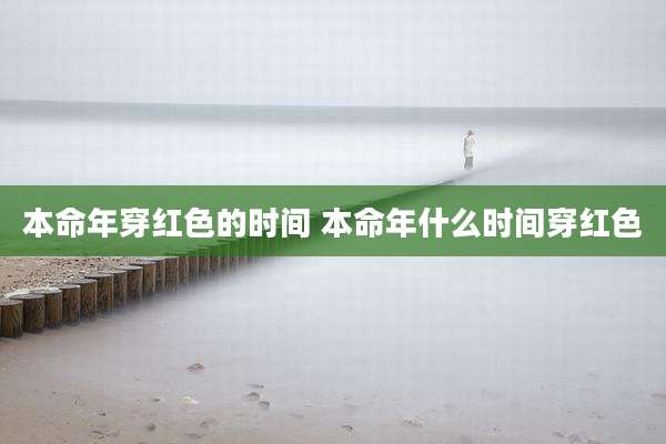 本命年穿红色的时间 本命年什么时间穿红色