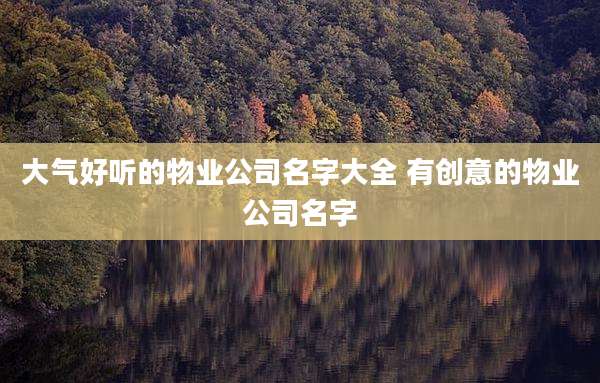 大气好听的物业公司名字大全 有创意的物业公司名字