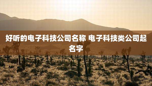好听的电子科技公司名称 电子科技类公司起名字