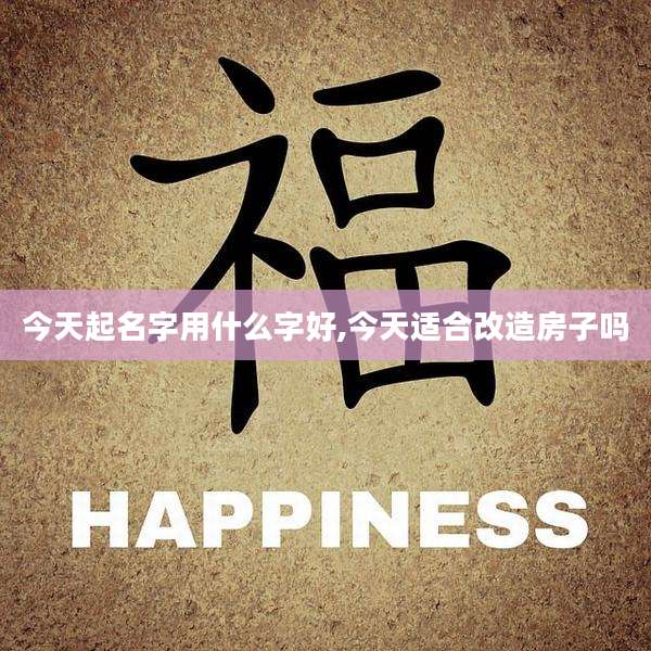 今天起名字用什么字好,今天适合改造房子吗