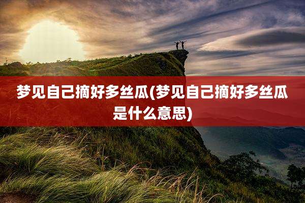 梦见自己摘好多丝瓜(梦见自己摘好多丝瓜是什么意思)