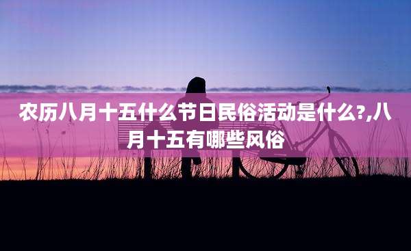 农历八月十五什么节日民俗活动是什么?,八月十五有哪些风俗