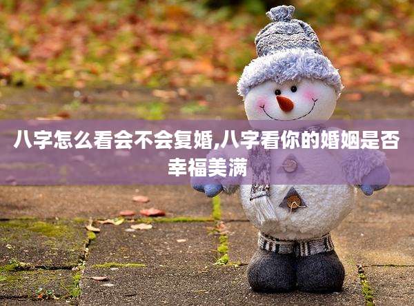 八字怎么看会不会复婚,八字看你的婚姻是否幸福美满