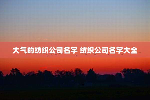 大气的纺织公司名字 纺织公司名字大全