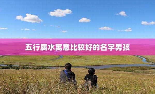 五行属水寓意比较好的名字男孩
