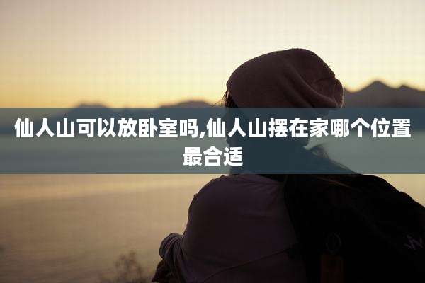 仙人山可以放卧室吗,仙人山摆在家哪个位置最合适