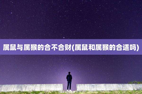 属鼠与属猴的合不合财(属鼠和属猴的合适吗)