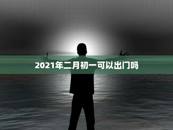 2021年二月初一可以出门吗