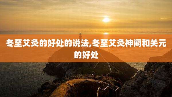 冬至艾灸的好处的说法,冬至艾灸神阙和关元的好处