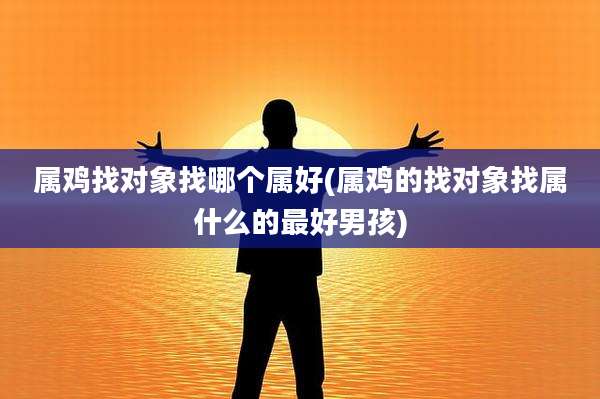 属鸡找对象找哪个属好(属鸡的找对象找属什么的最好男孩)