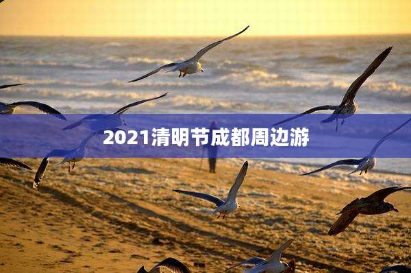 2021清明节成都周边游