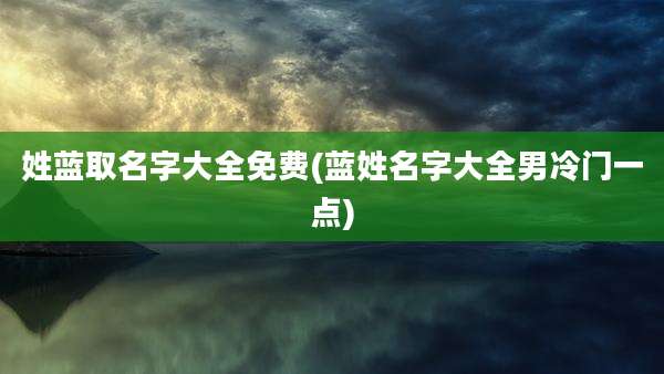 姓蓝取名字大全免费(蓝姓名字大全男冷门一点)