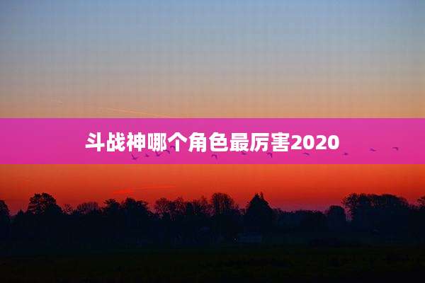 斗战神哪个角色最厉害2020