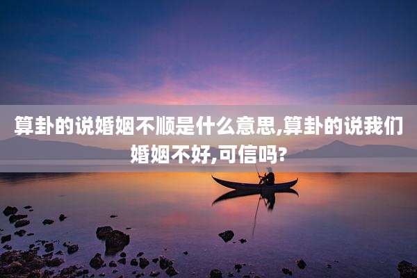 算卦的说婚姻不顺是什么意思,算卦的说我们婚姻不好,可信吗?
