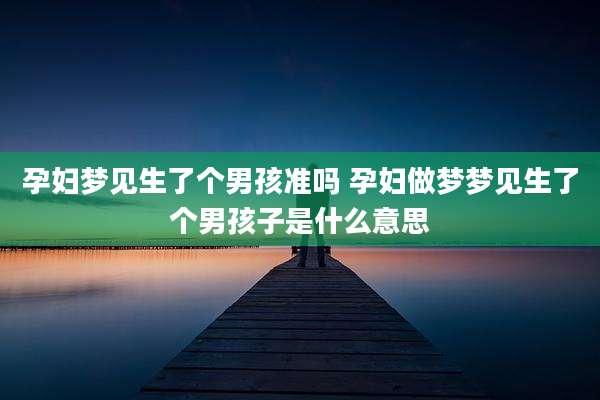 孕妇梦见生了个男孩准吗 孕妇做梦梦见生了个男孩子是什么意思