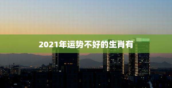 2021年运势不好的生肖有