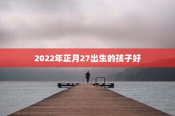 2022年正月27出生的孩子好