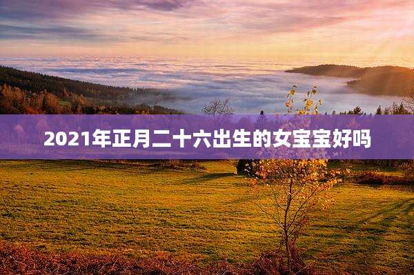 2021年正月二十六出生的女宝宝好吗