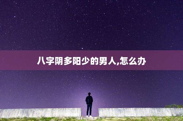 八字阴多阳少的男人,怎么办