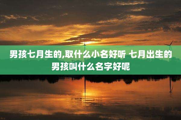 男孩七月生的,取什么小名好听 七月出生的男孩叫什么名字好呢