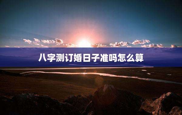 八字测订婚日子准吗怎么算