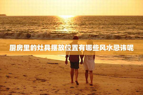 厨房里的灶具摆放位置有哪些风水忌讳呢