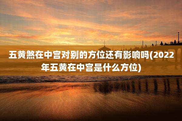 五黄煞在中宫对别的方位还有影响吗(2022年五黄在中宫是什么方位)