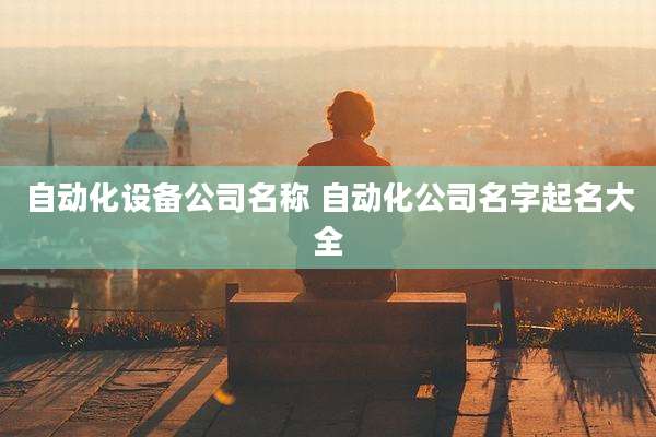 自动化设备公司名称 自动化公司名字起名大全
