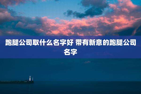 跑腿公司取什么名字好 带有新意的跑腿公司名字