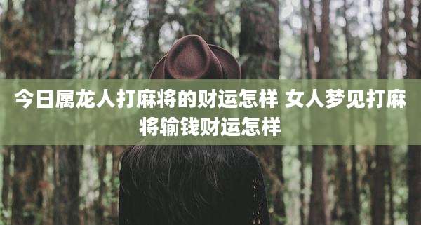 今日属龙人打麻将的财运怎样 女人梦见打麻将输钱财运怎样