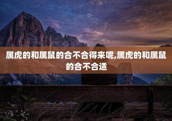 属虎的和属鼠的合不合得来呢,属虎的和属鼠的合不合适