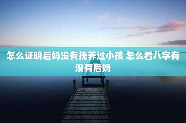 怎么证明后妈没有抚养过小孩 怎么看八字有没有后妈