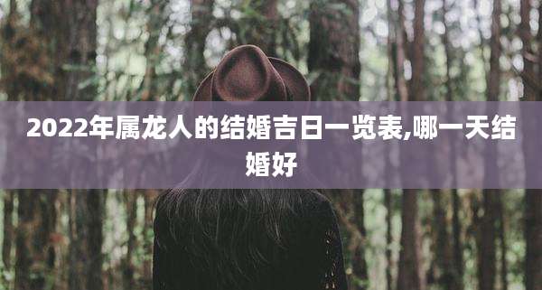2022年属龙人的结婚吉日一览表,哪一天结婚好