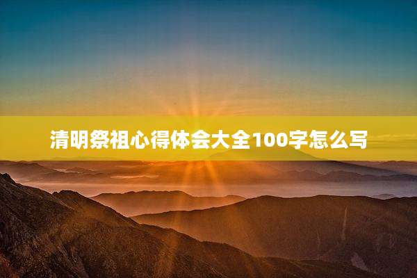 清明祭祖心得体会大全100字怎么写