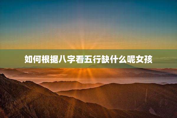 如何根据八字看五行缺什么呢女孩