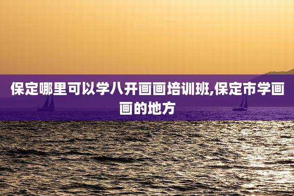 保定哪里可以学八开画画培训班,保定市学画画的地方