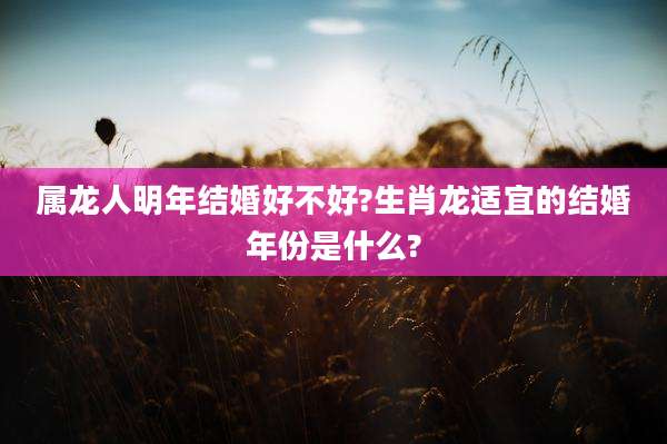 属龙人明年结婚好不好?生肖龙适宜的结婚年份是什么?