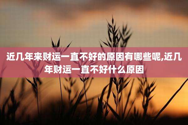 近几年来财运一直不好的原因有哪些呢,近几年财运一直不好什么原因