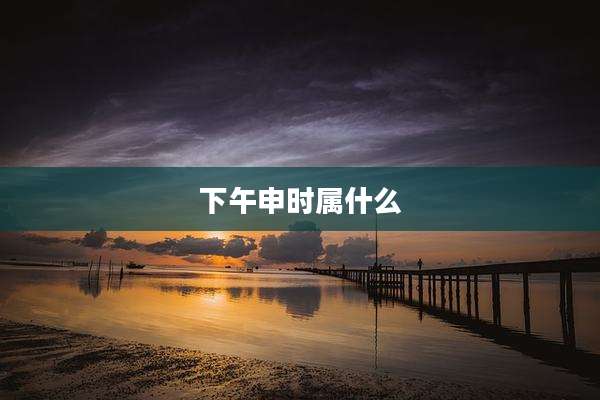 下午申时属什么