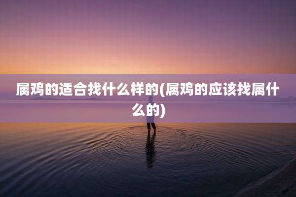 属鸡的适合找什么样的(属鸡的应该找属什么的)
