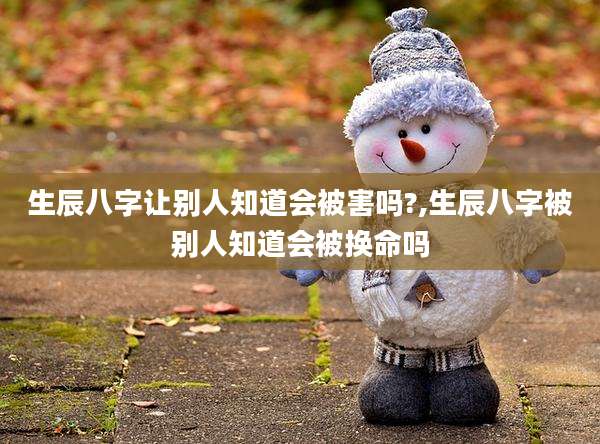 生辰八字让别人知道会被害吗?,生辰八字被别人知道会被换命吗