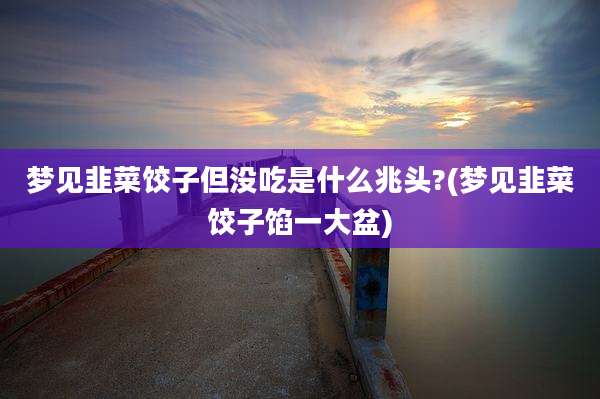 梦见韭菜饺子但没吃是什么兆头?(梦见韭菜饺子馅一大盆)