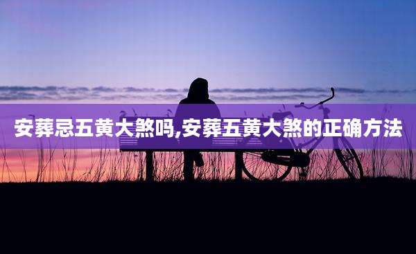 安葬忌五黄大煞吗,安葬五黄大煞的正确方法