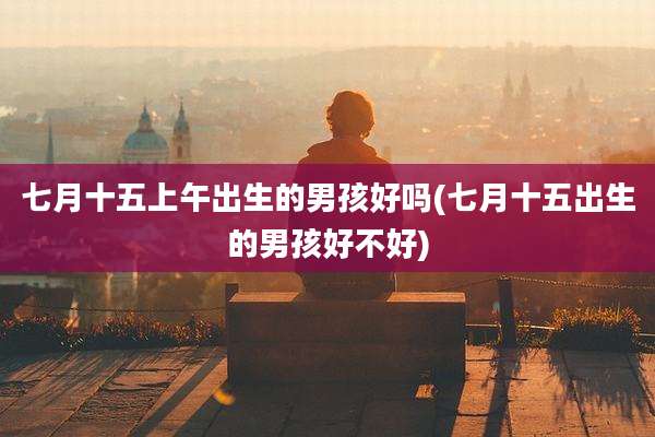 七月十五上午出生的男孩好吗(七月十五出生的男孩好不好)